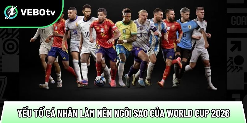 Top cầu thủ hay nhất World Cup 2026 và phong độ ổn trên sân 3 yeu to ca nhan lam nen ngoi sao cua world cup 2026